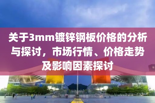 關(guān)于3mm鍍鋅鋼板價(jià)格的分析與探討，市場(chǎng)行情、價(jià)格走勢(shì)及影響因素探討