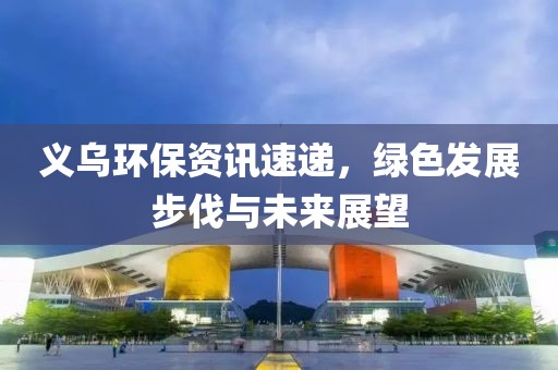 義烏環(huán)保資訊速遞，綠色發(fā)展步伐與未來展望
