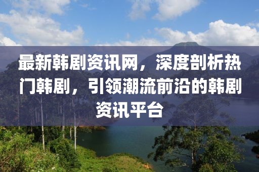 最新韓劇資訊網(wǎng)，深度剖析熱門韓劇，引領(lǐng)潮流前沿的韓劇資訊平臺(tái)