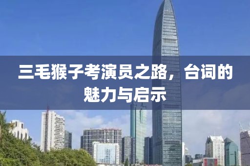 三毛猴子考演員之路，臺詞的魅力與啟示