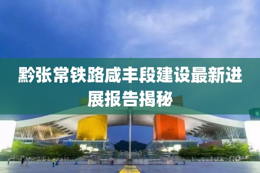 黔張常鐵路咸豐段建設(shè)最新進(jìn)展報(bào)告揭秘