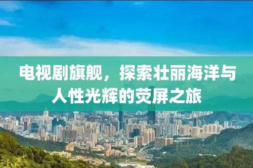 電視劇旗艦，探索壯麗海洋與人性光輝的熒屏之旅