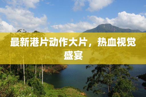 最新港片動作大片，熱血視覺盛宴
