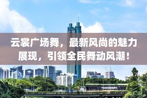 云裳廣場(chǎng)舞，最新風(fēng)尚的魅力展現(xiàn)，引領(lǐng)全民舞動(dòng)風(fēng)潮！