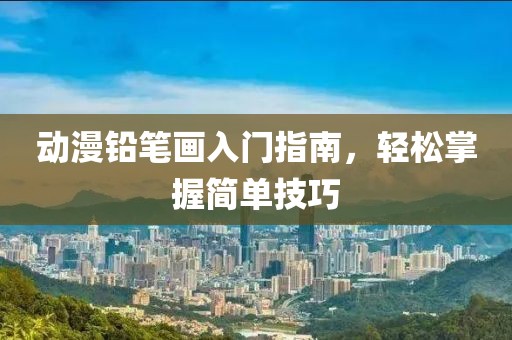 動漫鉛筆畫入門指南，輕松掌握簡單技巧