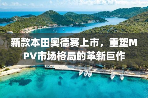 新款本田奧德賽上市，重塑MPV市場(chǎng)格局的革新巨作
