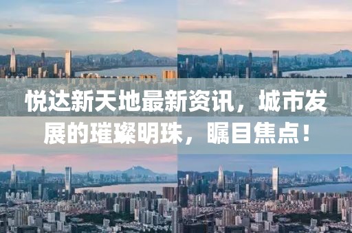 悅達(dá)新天地最新資訊，城市發(fā)展的璀璨明珠，矚目焦點(diǎn)！