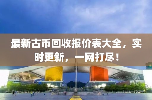 最新古幣回收報(bào)價(jià)表大全，實(shí)時(shí)更新，一網(wǎng)打盡！