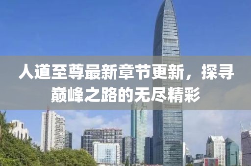 人道至尊最新章節(jié)更新，探尋巔峰之路的無盡精彩