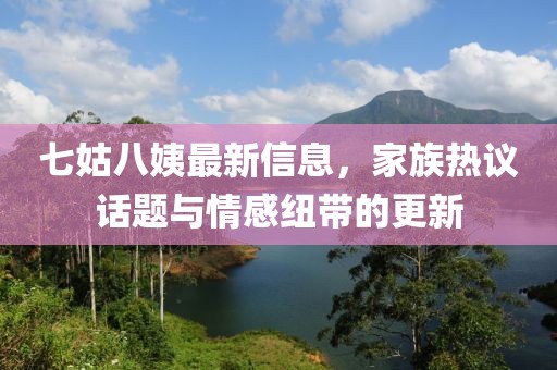 七姑八姨最新信息，家族熱議話(huà)題與情感紐帶的更新