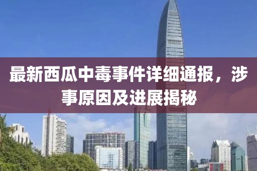 最新西瓜中毒事件詳細(xì)通報(bào)，涉事原因及進(jìn)展揭秘