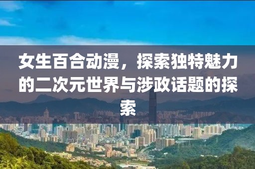 女生百合動(dòng)漫，探索獨(dú)特魅力的二次元世界與涉政話題的探索