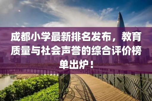 成都小學(xué)最新排名發(fā)布，教育質(zhì)量與社會(huì)聲譽(yù)的綜合評(píng)價(jià)榜單出爐！