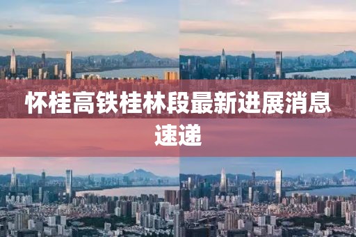 懷桂高鐵桂林段最新進展消息速遞