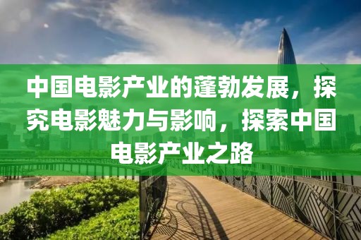 中國電影產(chǎn)業(yè)的蓬勃發(fā)展，探究電影魅力與影響，探索中國電影產(chǎn)業(yè)之路