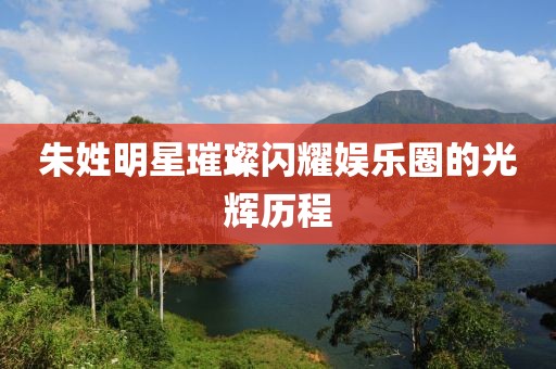 朱姓明星璀璨閃耀娛樂圈的光輝歷程