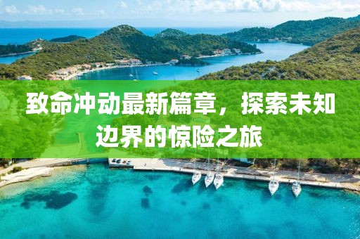 致命沖動(dòng)最新篇章，探索未知邊界的驚險(xiǎn)之旅