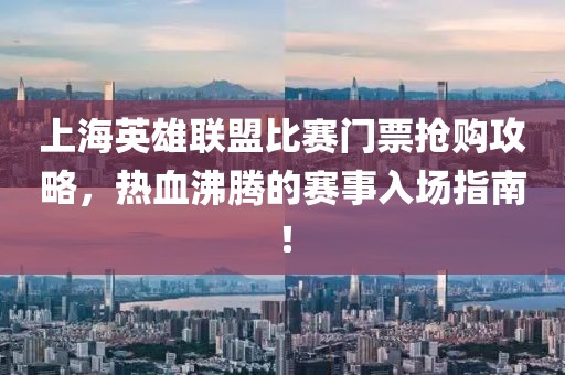 上海英雄聯(lián)盟比賽門票搶購攻略，熱血沸騰的賽事入場指南！