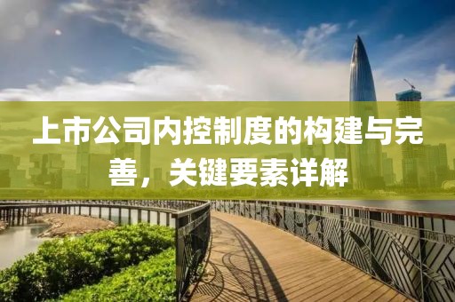 上市公司內(nèi)控制度的構(gòu)建與完善，關(guān)鍵要素詳解