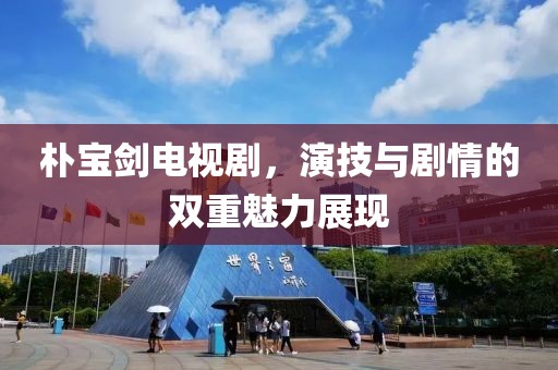 樸寶劍電視劇，演技與劇情的雙重魅力展現(xiàn)