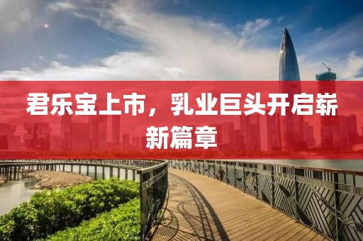 君樂寶上市，乳業(yè)巨頭開啟嶄新篇章