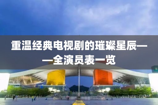 重溫經(jīng)典電視劇的璀璨星辰——全演員表一覽