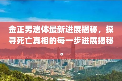 金正男遺體最新進展揭秘，探尋死亡真相的每一步進展揭秘。