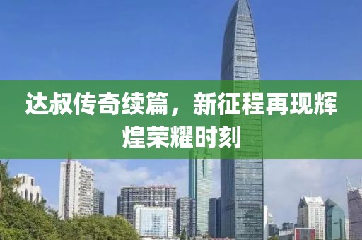 達(dá)叔傳奇續(xù)篇，新征程再現(xiàn)輝煌榮耀時(shí)刻