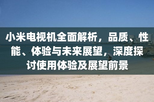 小米電視機(jī)全面解析，品質(zhì)、性能、體驗(yàn)與未來(lái)展望，深度探討使用體驗(yàn)及展望前景