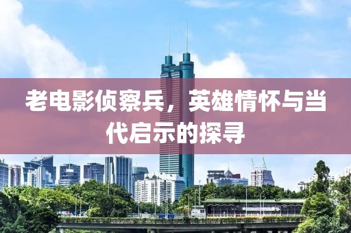 老電影偵察兵，英雄情懷與當(dāng)代啟示的探尋