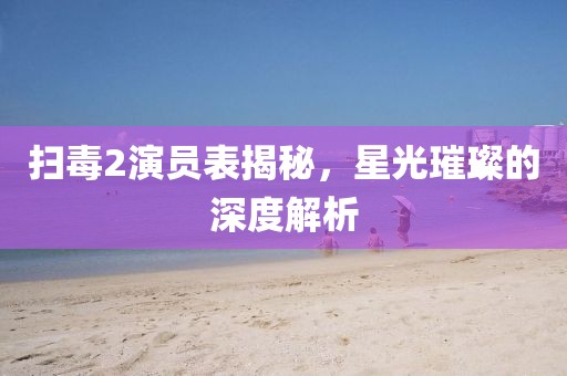掃毒2演員表揭秘，星光璀璨的深度解析
