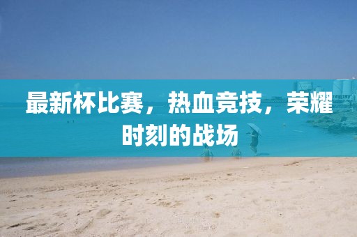 最新杯比賽，熱血競(jìng)技，榮耀時(shí)刻的戰(zhàn)場(chǎng)