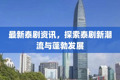 最新泰劇資訊，探索泰劇新潮流與蓬勃發(fā)展
