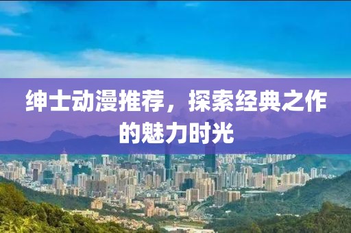 紳士動漫推薦，探索經(jīng)典之作的魅力時光