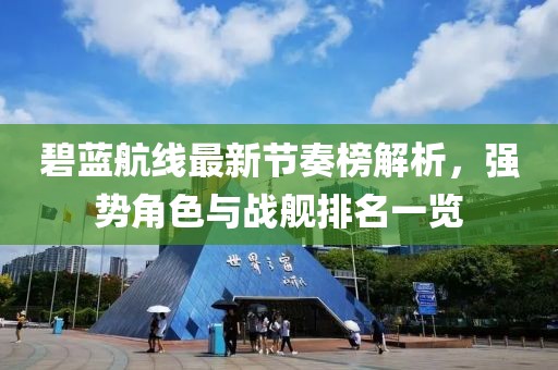 碧藍(lán)航線最新節(jié)奏榜解析，強(qiáng)勢(shì)角色與戰(zhàn)艦排名一覽