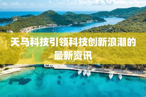 天馬科技引領科技創(chuàng)新浪潮的最新資訊