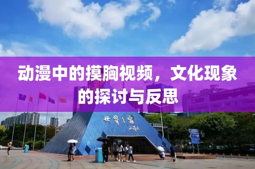 動(dòng)漫中的摸胸視頻，文化現(xiàn)象的探討與反思