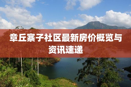 章丘寨子社區(qū)最新房價(jià)概覽與資訊速遞