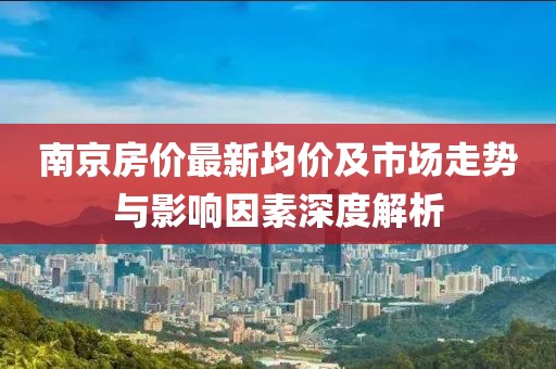 南京房?jī)r(jià)最新均價(jià)及市場(chǎng)走勢(shì)與影響因素深度解析