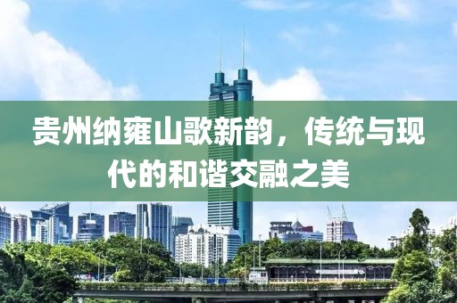貴州納雍山歌新韻，傳統(tǒng)與現(xiàn)代的和諧交融之美
