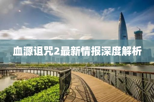 血源詛咒2最新情報(bào)深度解析