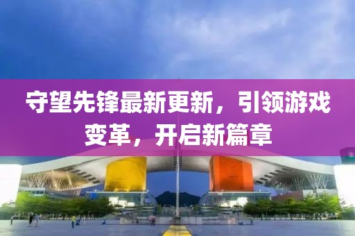 守望先鋒最新更新，引領(lǐng)游戲變革，開啟新篇章