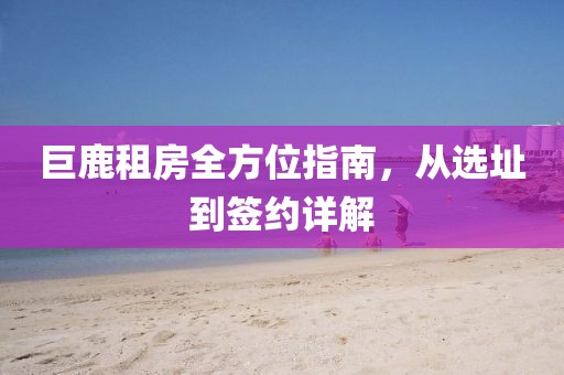巨鹿租房全方位指南，從選址到簽約詳解