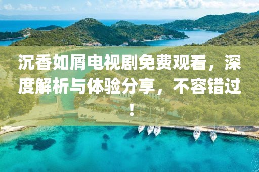 沉香如屑電視劇免費(fèi)觀看，深度解析與體驗(yàn)分享，不容錯(cuò)過(guò)！