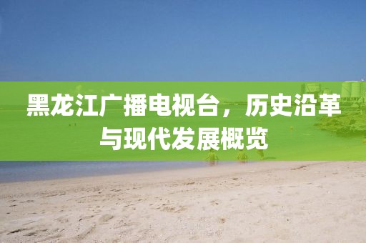 黑龍江廣播電視臺(tái)，歷史沿革與現(xiàn)代發(fā)展概覽