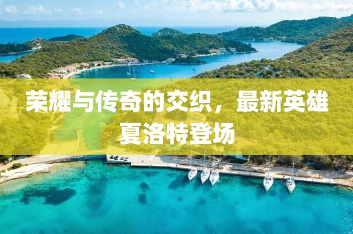 榮耀與傳奇的交織，最新英雄夏洛特登場(chǎng)