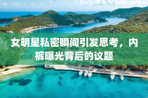 女明星私密瞬間引發(fā)思考，內(nèi)褲曝光背后的議題