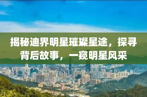揭秘迪界明星璀璨星途，探尋背后故事，一窺明星風(fēng)采