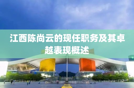 江西陳尚云的現(xiàn)任職務(wù)及其卓越表現(xiàn)概述