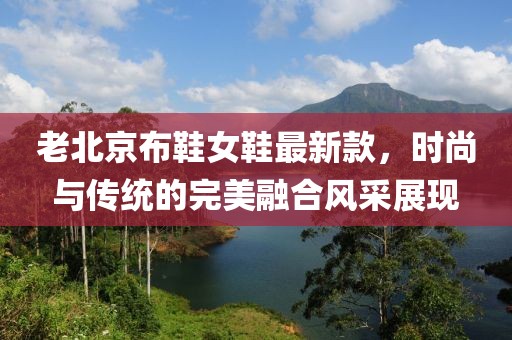 老北京布鞋女鞋最新款，時尚與傳統(tǒng)的完美融合風采展現(xiàn)